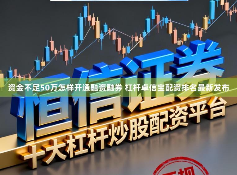 资金不足50万怎样开通融资融券 杠杆卓信宝配资排名最新发布