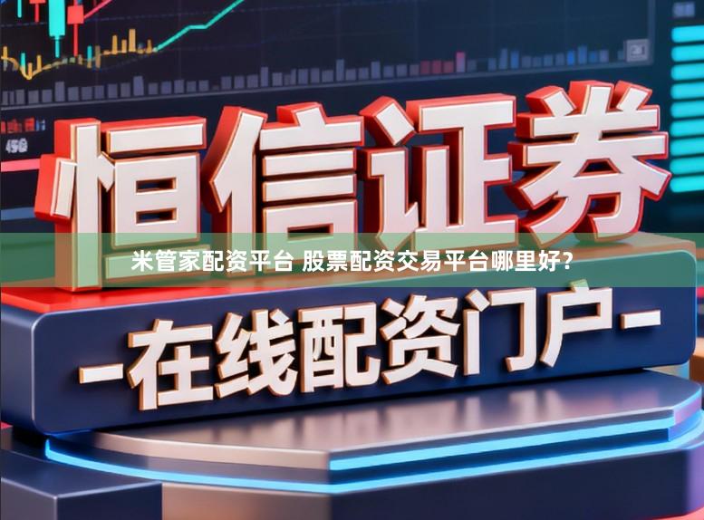 米管家配资平台 股票配资交易平台哪里好？