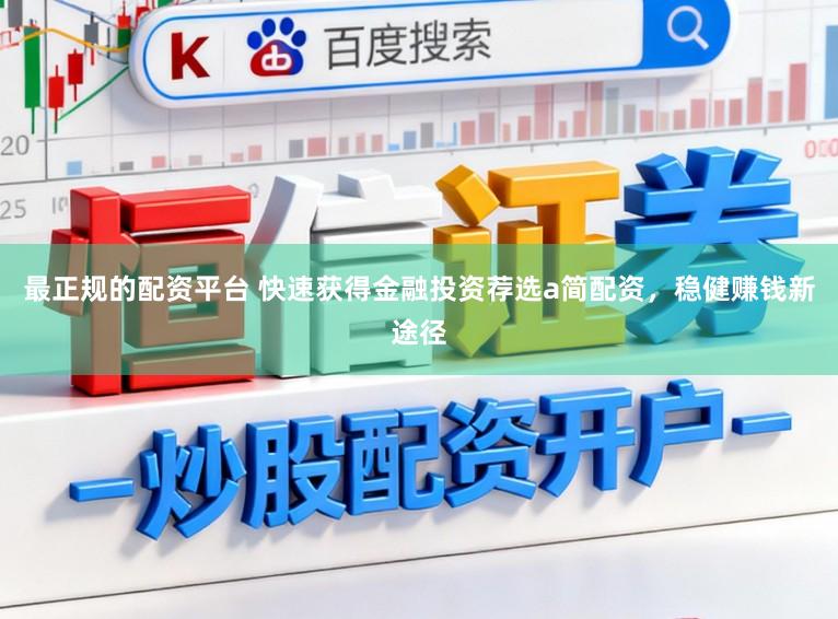 最正规的配资平台 快速获得金融投资荐选a简配资，稳健赚钱新途径