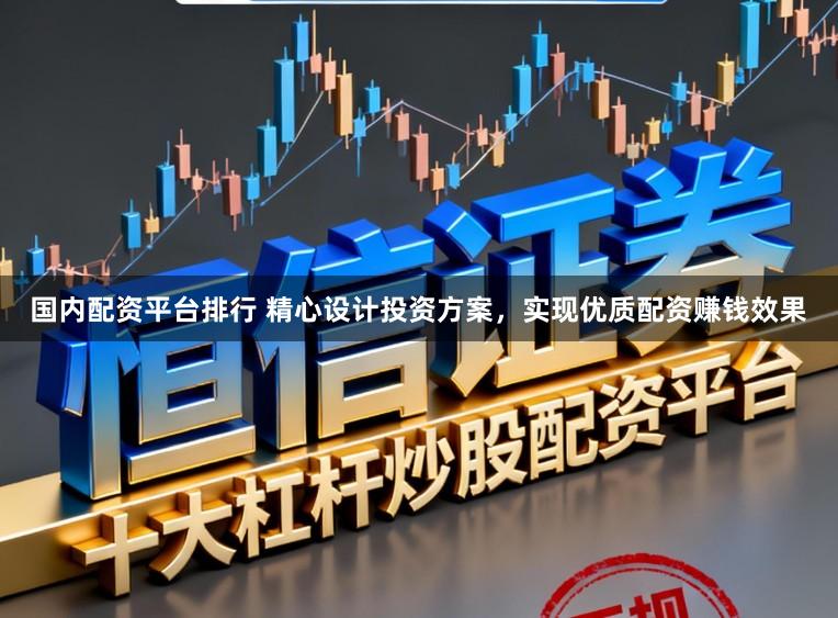 国内配资平台排行 精心设计投资方案，实现优质配资赚钱效果