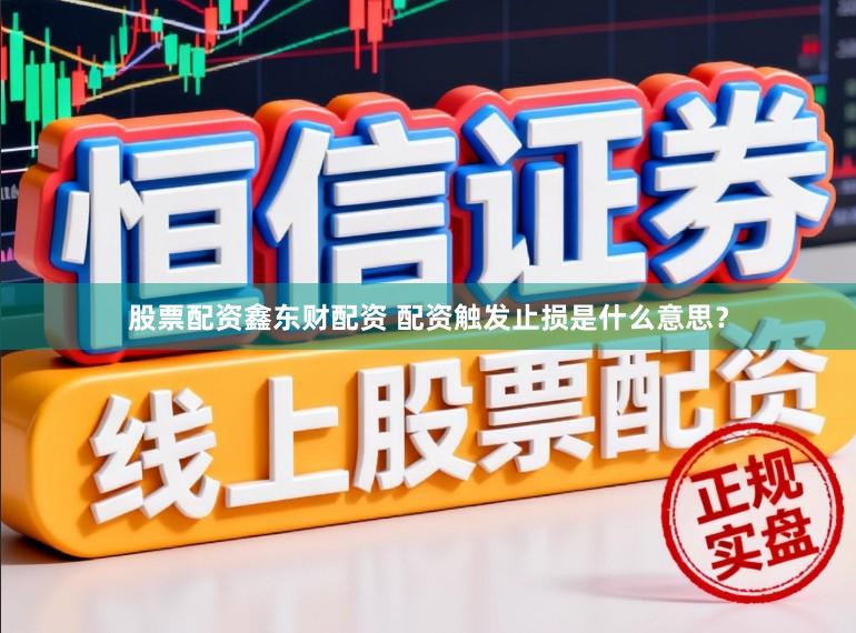 股票配资鑫东财配资 配资触发止损是什么意思？