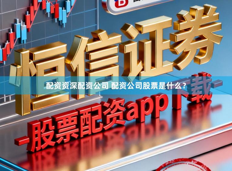 配资资深配资公司 配资公司股票是什么？