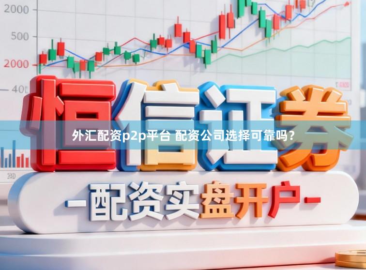 外汇配资p2p平台 配资公司选择可靠吗?