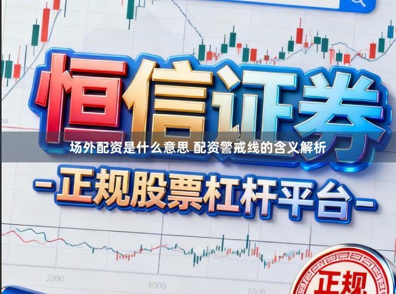 场外配资是什么意思 配资警戒线的含义解析