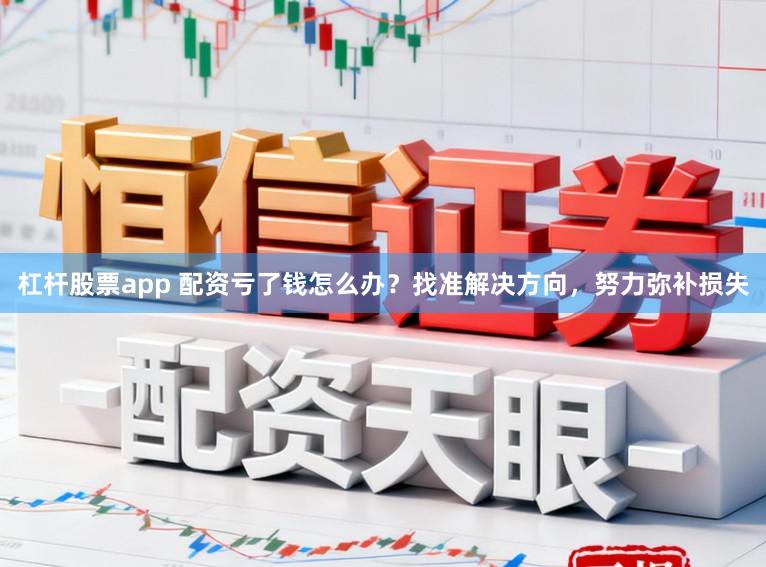 杠杆股票app 配资亏了钱怎么办？找准解决方向，努力弥补损失