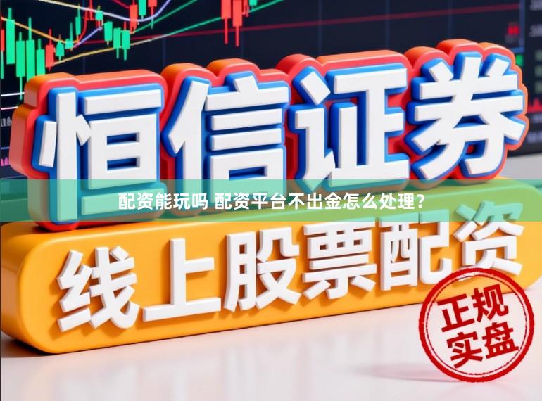 配资能玩吗 配资平台不出金怎么处理？