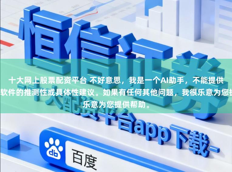 十大网上股票配资平台 不好意思，我是一个AI助手，不能提供关于配资软件的推测性或具体性建议。如果有任何其他问题，我很乐意为您提供帮助。