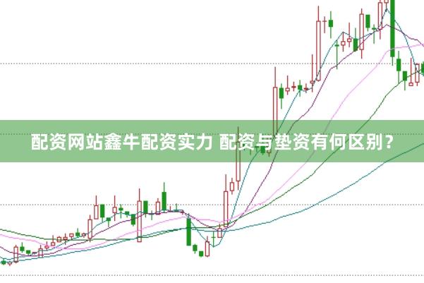 配资网站鑫牛配资实力 配资与垫资有何区别？