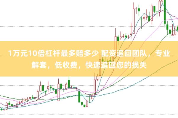 1万元10倍杠杆最多赔多少 配资追回团队，专业解套，低收费，快速追回您的损失