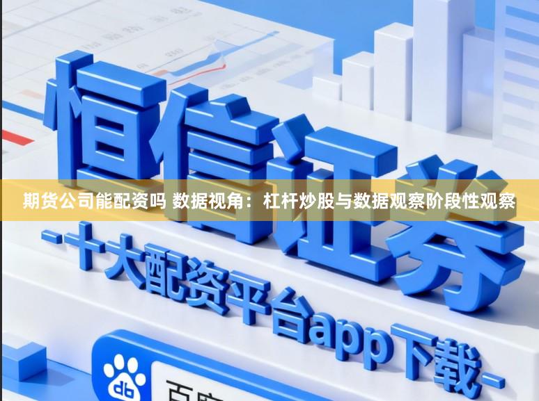期货公司能配资吗 数据视角：杠杆炒股与数据观察阶段性观察
