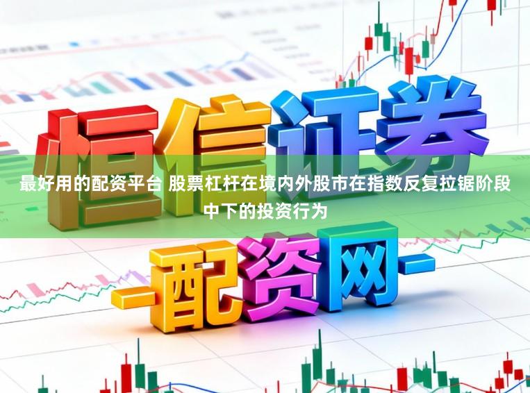 最好用的配资平台 股票杠杆在境内外股市在指数反复拉锯阶段中下的投资行为