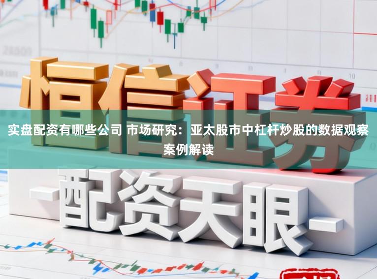 实盘配资有哪些公司 市场研究：亚太股市中杠杆炒股的数据观察案例解读