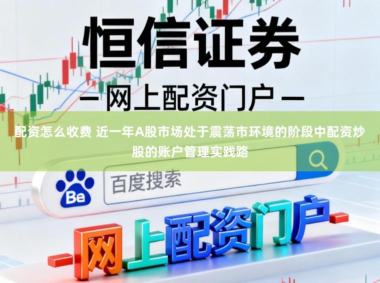 配资怎么收费 近一年A股市场处于震荡市环境的阶段中配资炒股的账户管理实践路
