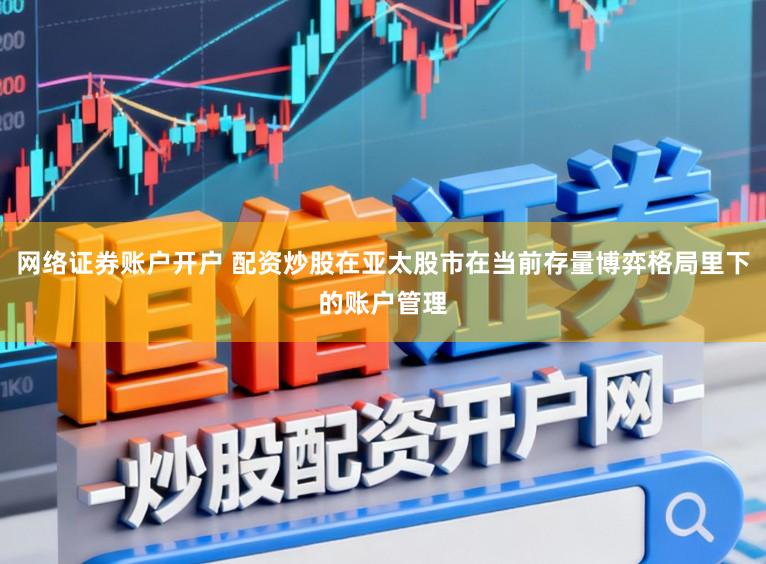 网络证券账户开户 配资炒股在亚太股市在当前存量博弈格局里下的账户管理