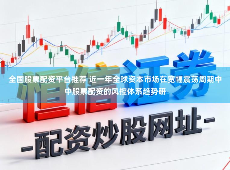 全国股票配资平台推荐 近一年全球资本市场在宽幅震荡周期中中股票配资的风控体系趋势研