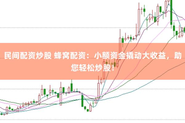 民间配资炒股 蜂窝配资：小额资金撬动大收益，助您轻松炒股！