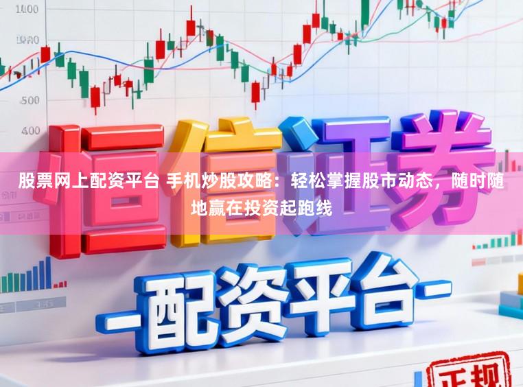 股票网上配资平台 手机炒股攻略：轻松掌握股市动态，随时随地赢在投资起跑线