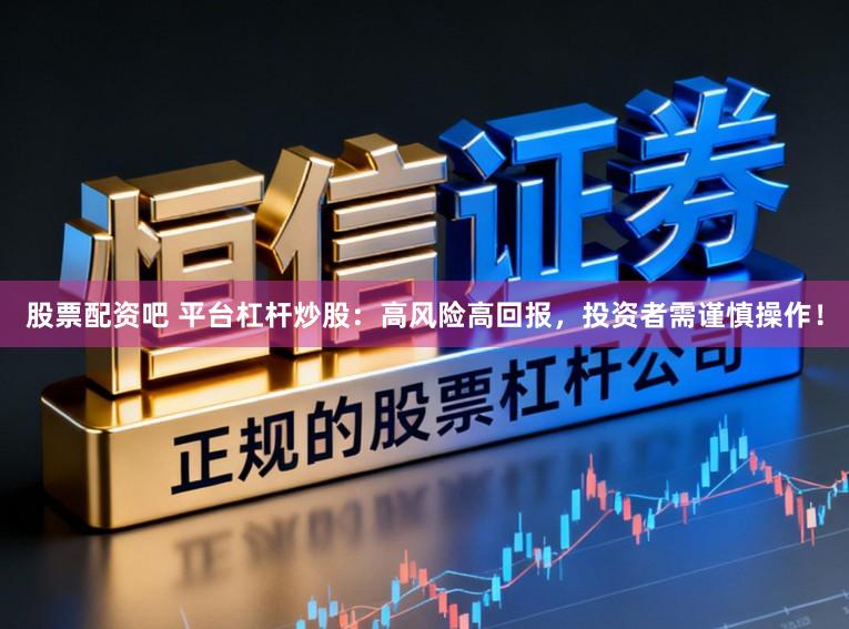 股票配资吧 平台杠杆炒股：高风险高回报，投资者需谨慎操作！