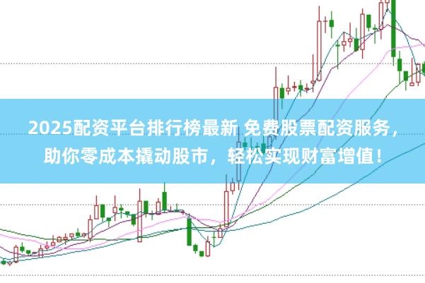 2025配资平台排行榜最新 免费股票配资服务，助你零成本撬动股市，轻松实现财富增值！