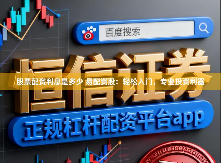 股票配资利息是多少 易配资股：轻松入门，专业投资利器