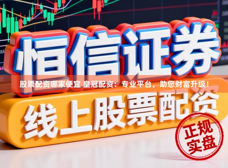 股票配资哪家便宜 皇冠配资：专业平台，助您财富升级！