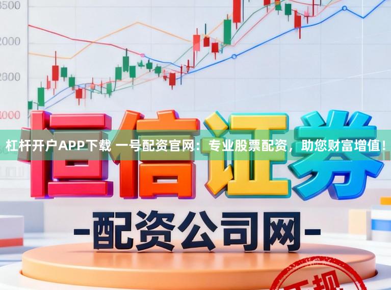 杠杆开户APP下载 一号配资官网：专业股票配资，助您财富增值！