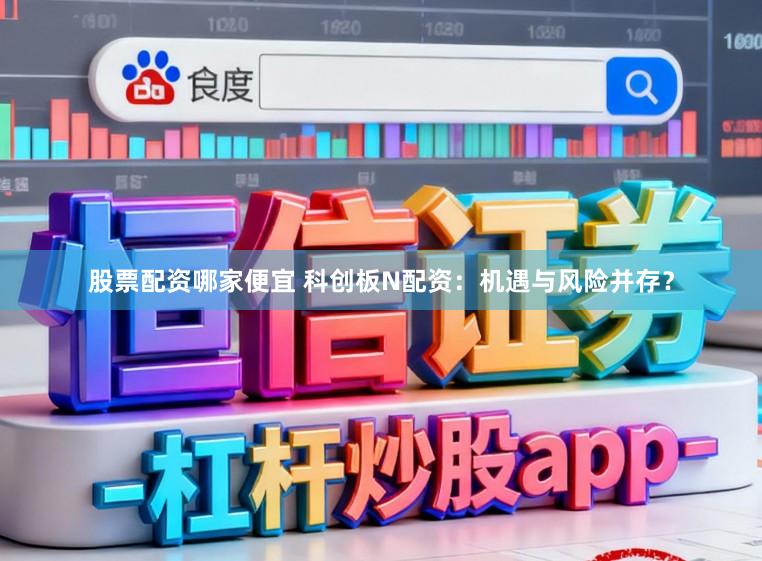 股票配资哪家便宜 科创板N配资：机遇与风险并存？
