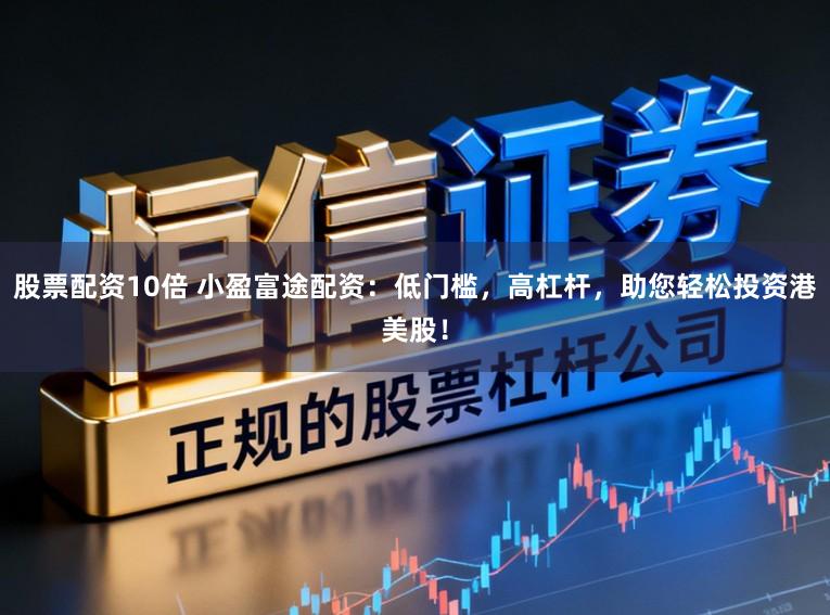 股票配资10倍 小盈富途配资：低门槛，高杠杆，助您轻松投资港美股！
